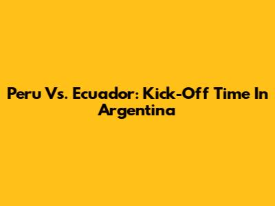 Peru Vs. Ecuador: Kick-Off Time In Argentina