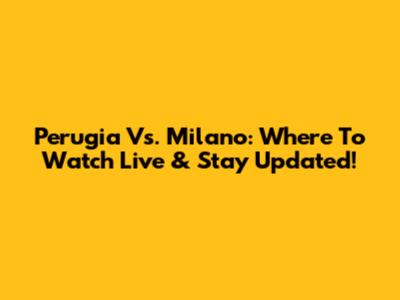 Perugia Vs. Milano: Where To Watch Live & Stay Updated!