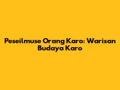 Peseilmuse Orang Karo: Warisan Budaya Karo