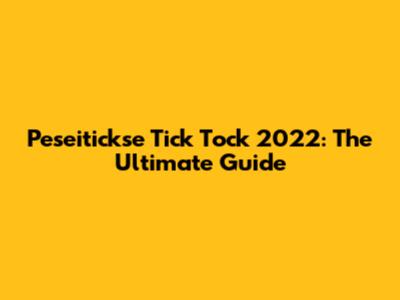 Peseitickse Tick Tock 2022: The Ultimate Guide
