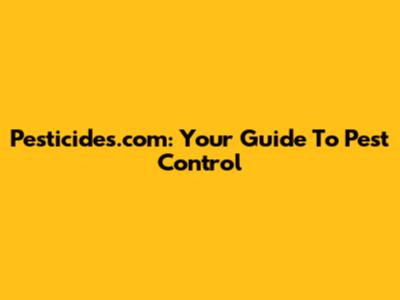 Pesticides.com: Your Guide To Pest Control