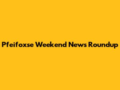 Pfeifoxse Weekend News Roundup