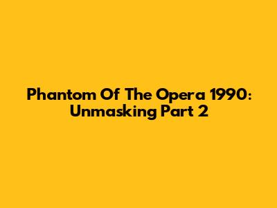 Phantom Of The Opera 1990: Unmasking Part 2