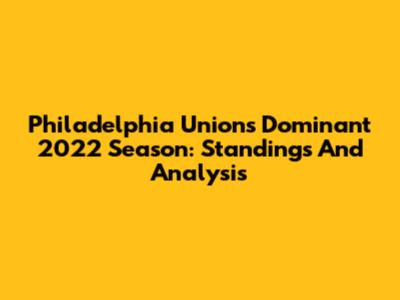 Philadelphia Union's Dominant 2022 Season: Standings And Analysis