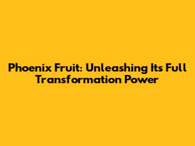 Phoenix Fruit: Unleashing Its Full Transformation Power