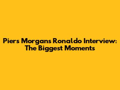 Piers Morgan's Ronaldo Interview: The Biggest Moments