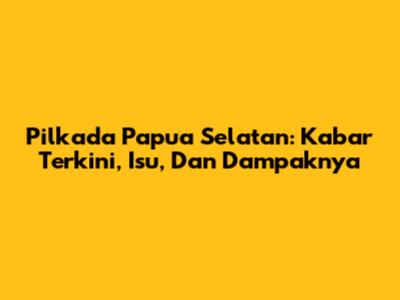 Pilkada Papua Selatan: Kabar Terkini, Isu, Dan Dampaknya