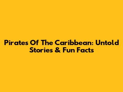 Pirates Of The Caribbean: Untold Stories & Fun Facts