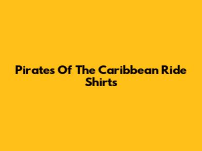 Pirates Of The Caribbean Ride Shirts
