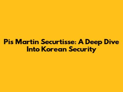 Pis Martin Securtisse: A Deep Dive Into Korean Security