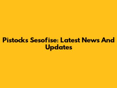 Pistocks Sesofise: Latest News And Updates