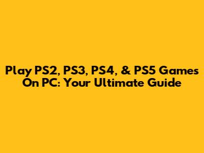 Play PS2, PS3, PS4, & PS5 Games On PC: Your Ultimate Guide