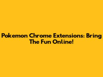 Pokemon Chrome Extensions: Bring The Fun Online!