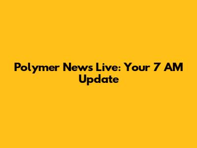 Polymer News Live: Your 7 AM Update