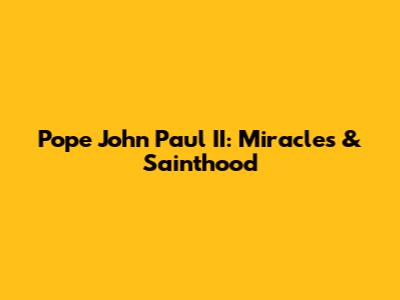 Pope John Paul II: Miracles & Sainthood