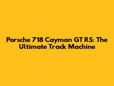 Porsche 718 Cayman GT RS: The Ultimate Track Machine