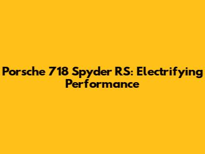 Porsche 718 Spyder RS: Electrifying Performance