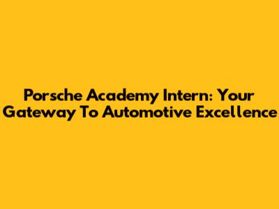 Porsche Academy Intern: Your Gateway To Automotive Excellence