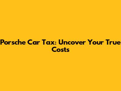 Porsche Car Tax: Uncover Your True Costs