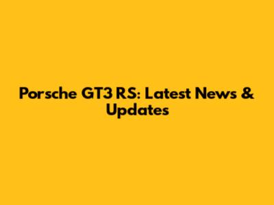 Porsche GT3 RS: Latest News & Updates
