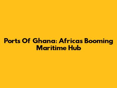 Ports Of Ghana: Africa's Booming Maritime Hub