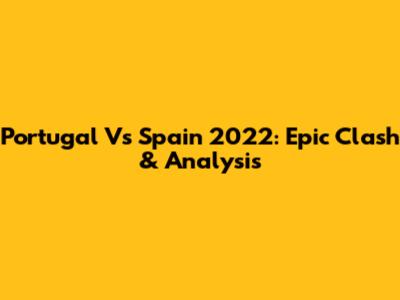 Portugal Vs Spain 2022: Epic Clash & Analysis