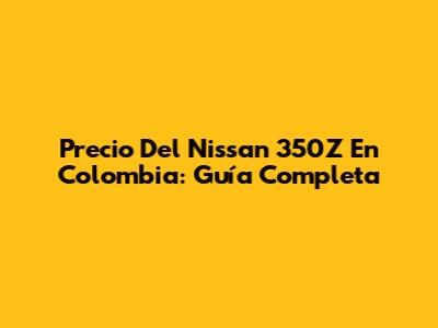 Precio Del Nissan 350Z En Colombia: Guía Completa