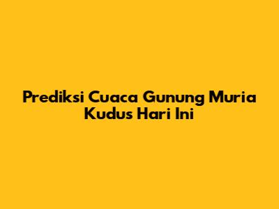 Prediksi Cuaca Gunung Muria Kudus Hari Ini
