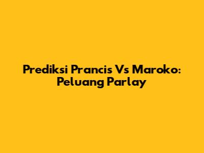 Prediksi Prancis Vs Maroko: Peluang Parlay