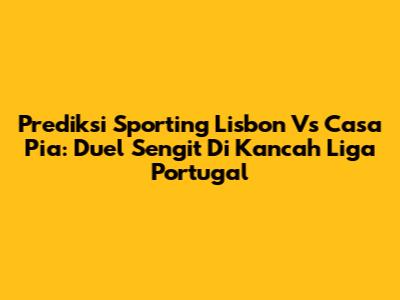 Prediksi Sporting Lisbon Vs Casa Pia: Duel Sengit Di Kancah Liga Portugal