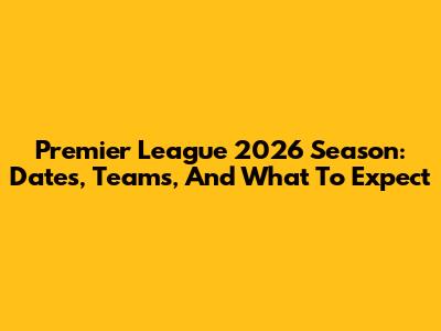 Premier League 2026 Season: Dates, Teams, And What To Expect