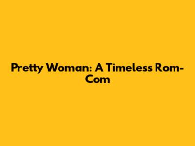 Pretty Woman: A Timeless Rom-Com