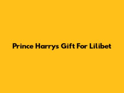 Prince Harry's Gift For Lilibet