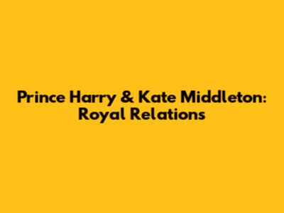 Prince Harry & Kate Middleton: Royal Relations