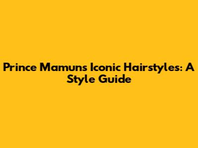 Prince Mamun's Iconic Hairstyles: A Style Guide