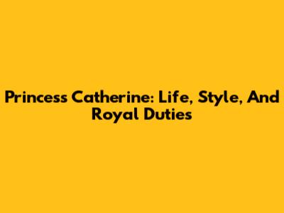 Princess Catherine: Life, Style, And Royal Duties