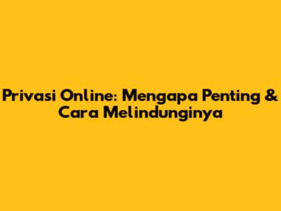 Privasi Online: Mengapa Penting & Cara Melindunginya