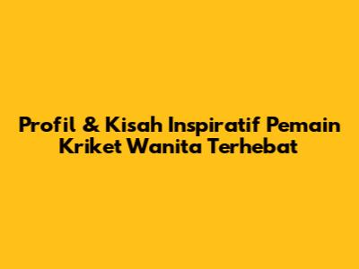 Profil & Kisah Inspiratif Pemain Kriket Wanita Terhebat