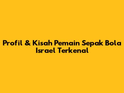 Profil & Kisah Pemain Sepak Bola Israel Terkenal