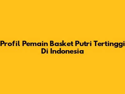 Profil Pemain Basket Putri Tertinggi Di Indonesia