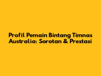 Profil Pemain Bintang Timnas Australia: Sorotan & Prestasi