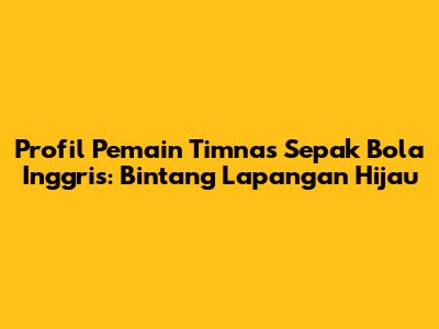 Profil Pemain Timnas Sepak Bola Inggris: Bintang Lapangan Hijau
