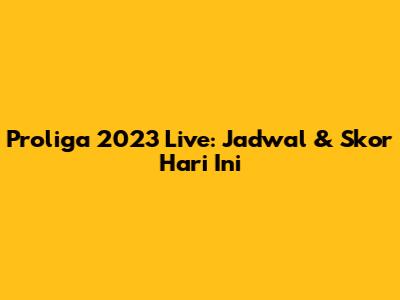 Proliga 2023 Live: Jadwal & Skor Hari Ini