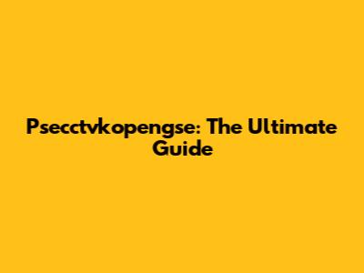 Psecctvkopengse: The Ultimate Guide