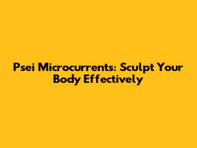 Psei Microcurrents: Sculpt Your Body Effectively