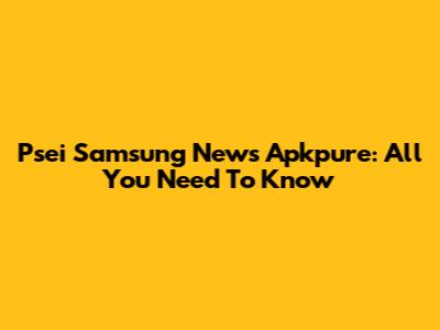 Psei Samsung News Apkpure: All You Need To Know