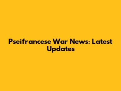 Pseifrancese War News: Latest Updates