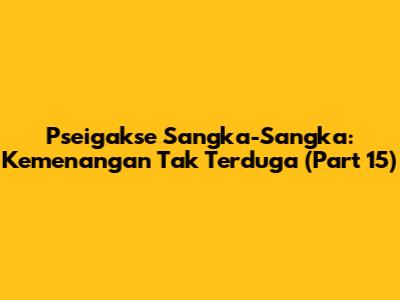 Pseigakse Sangka-Sangka: Kemenangan Tak Terduga (Part 15)