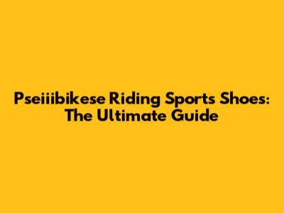 Pseiiibikese Riding Sports Shoes: The Ultimate Guide