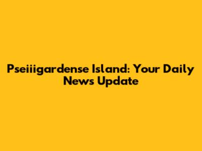 Pseiiigardense Island: Your Daily News Update